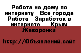 Работа на дому по интернету - Все города Работа » Заработок в интернете   . Крым,Жаворонки